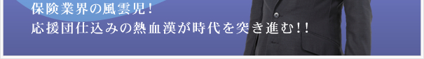 保険業界の風雲児！応援団仕込みの熱血漢が時代を突き進む！！